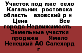 Участок под ижс, село Кагальник, ростовска область , азовский р-н,  › Цена ­ 1 000 000 - Все города Недвижимость » Земельные участки продажа   . Ямало-Ненецкий АО,Салехард г.